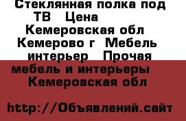 Стеклянная полка под ТВ › Цена ­ 1 500 - Кемеровская обл., Кемерово г. Мебель, интерьер » Прочая мебель и интерьеры   . Кемеровская обл.